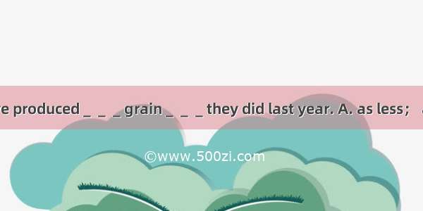 This year they have produced＿＿＿grain＿＿＿they did last year. A. as less； asB. as few； as C.