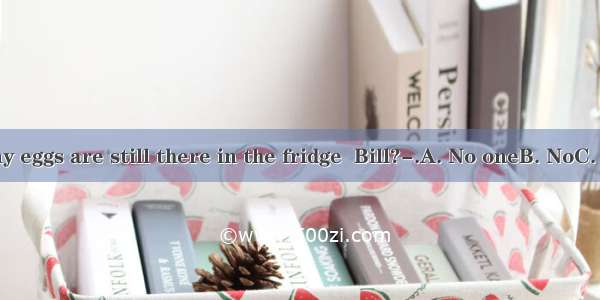 --How many eggs are still there in the fridge  Bill?-.A. No oneB. NoC. NotD. None