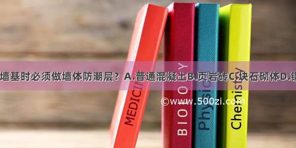 下列哪种材料做墙基时必须做墙体防潮层？A.普通混凝土B.页岩砖C.块石砌体D.钢筋混凝土ABCD