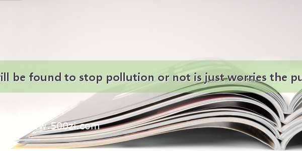 Whether ways will be found to stop pollution or not is just worries the public.A. whyB. wh