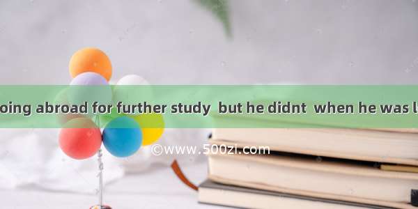 He  me he was going abroad for further study  but he didnt  when he was leaving.A. said…