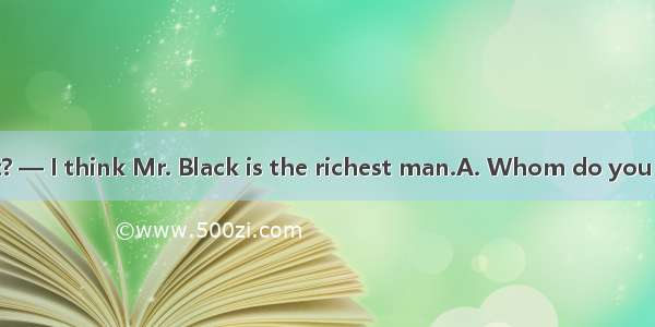 —  in this street? — I think Mr. Black is the richest man.A. Whom do you think is the rich