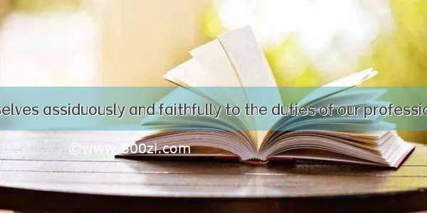 We should  ourselves assiduously and faithfully to the duties of our profession.A. devoteB