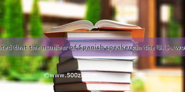 recent report stated that the number of Spanish speakers in the U. S . would be higher tha