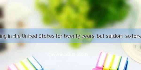 I have been living in the United States for twenty years  but seldom  so lonely as now.A.