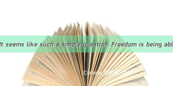 What is freedom? It seems like such a simple question. Freedom is being able to do what yo