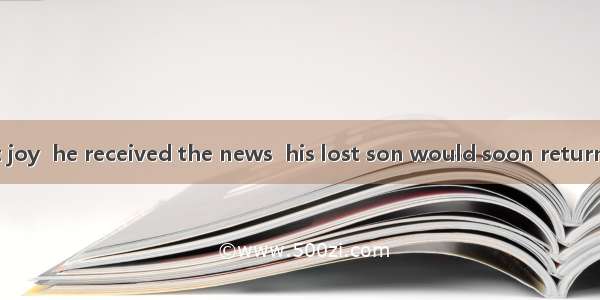 It was with great joy  he received the news  his lost son would soon return home.A. becaus