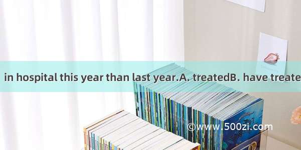 More patients  in hospital this year than last year.A. treatedB. have treatedC. had been t