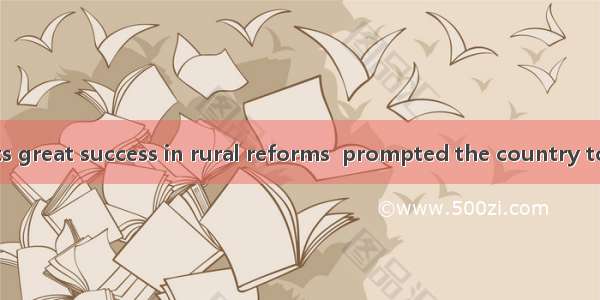 3. It is exactly its great success in rural reforms  prompted the country to make a bigger