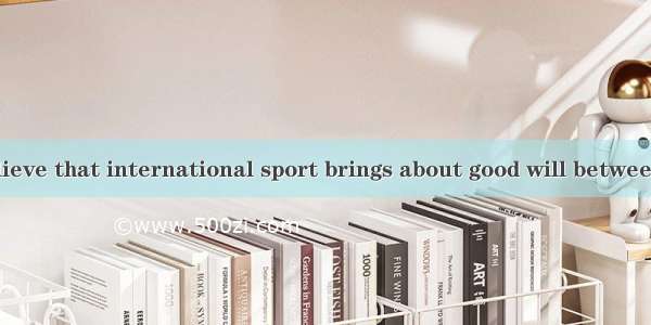 Some people believe that international sport brings about good will between the nations an