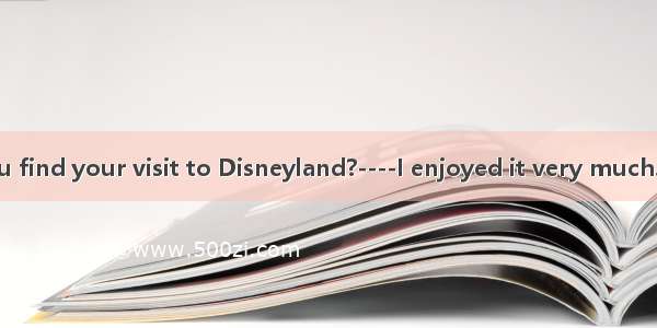 ----How did you find your visit to Disneyland?----I enjoyed it very much. It was  than I h