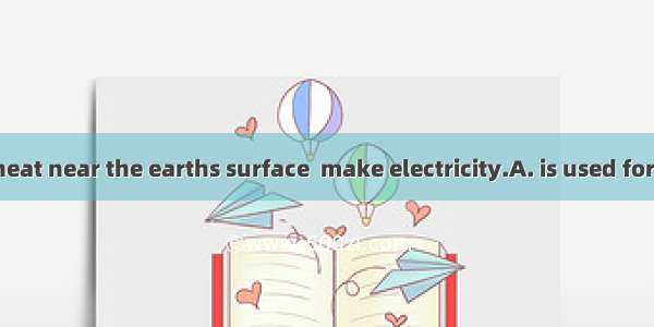 Some of this heat near the earths surface  make electricity.A. is used forB. is used toC.