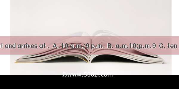 The train leaves at and arrives at .A. 10 a.m.;9 p.m.B. a.m.10;p.m.9C. ten a.m.o’clock;