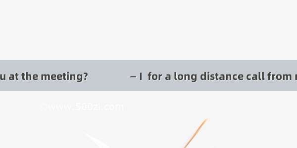 — Why werent you at the meeting?　　　　— I  for a long distance call from my sister in Ameri