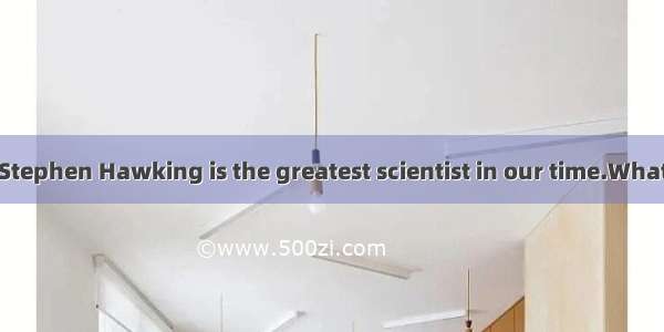 —It’s clear that Stephen Hawking is the greatest scientist in our time.What’s your idea?—