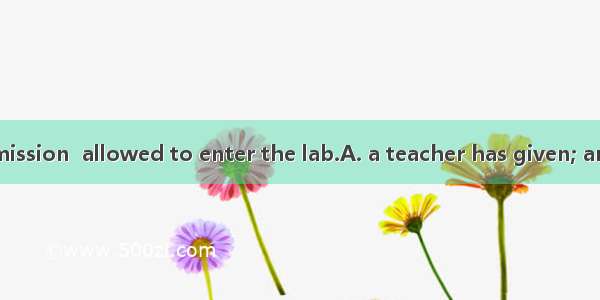 Only when  permission  allowed to enter the lab.A. a teacher has given; are the studentsB.