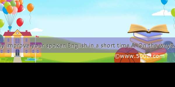 you can gently improve your spoken English in a short time.A. On the wayB. In this way C