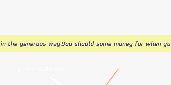 Don’t spend money in the generous way.You should some money for when you are in trouble.A.