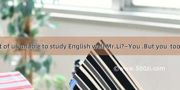 —Why are most of us unable to study English well Mr.Li?—You .But you  too little attention