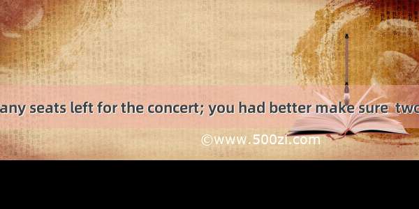 There aren’t many seats left for the concert; you had better make sure  two today.A. getti