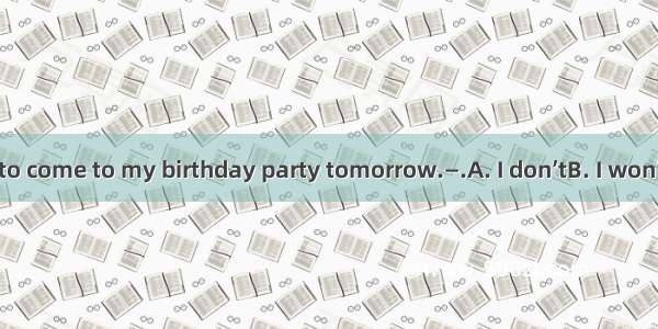 —Don’t forget to come to my birthday party tomorrow.—.A. I don’tB. I won’tC. I can’tD. I h