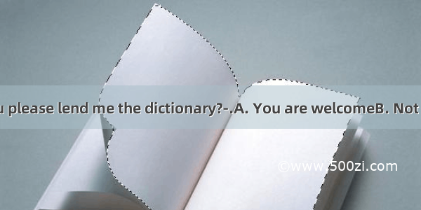 ----Would you please lend me the dictionary?-.A. You are welcomeB. Not at allC. Thank