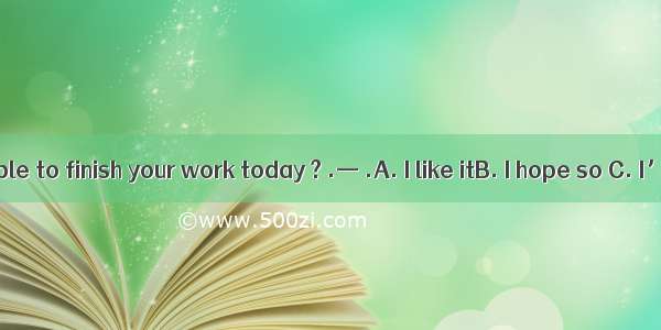 —Will you be able to finish your work today ? .— .A. I like itB. I hope so C. I’ll do soD.