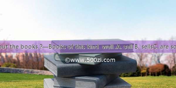 —What about the books ?—Books of this kind  well .A. sell B. sellsC. are sold D. is sold