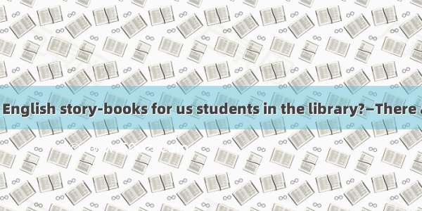 —Are there any English story-books for us students in the library?—There are only a few  .