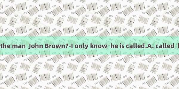 --Do you know the man  John Brown?-I only know  he is called.A. called  howB. called  w