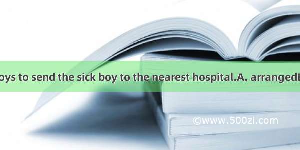 Mr.Wang  two boys to send the sick boy to the nearest hospital.A. arrangedB. has arrangedC