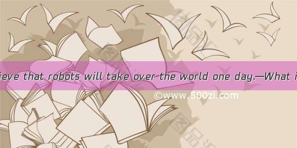 —Some people believe that robots will take over the world one day.—What if that is the ?A.