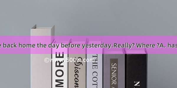 - Alice came back home the day before yesterday.　Really? Where ?A. has she been B.