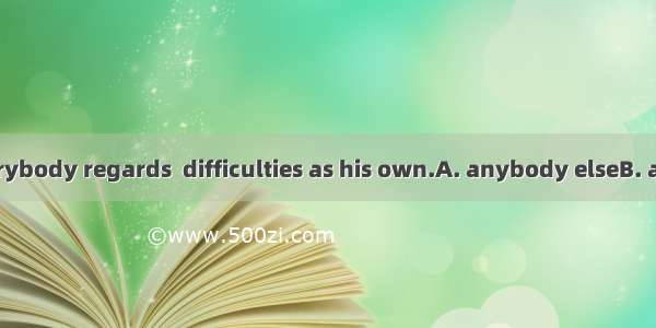 In our class everybody regards  difficulties as his own.A. anybody elseB. anybody else’sC.