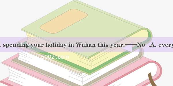 ——So you are not spending your holiday in Wuhan this year.——No  .A. everywhere in WuhanB.