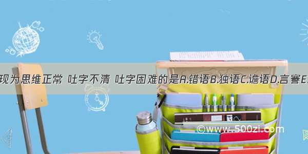 下列各项 表现为思维正常 吐字不清 吐字困难的是A.错语B.独语C.谵语D.言謇E.郑声ABCDE