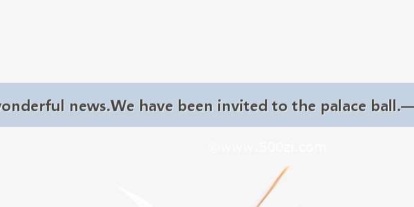 —Ive got some wonderful news.We have been invited to the palace ball.—Really？.A. I dont