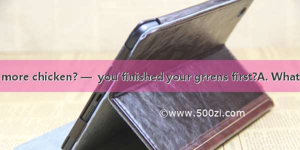 — Can I have some more chicken? —  you finished your grrens first?A. What aboutB. How come