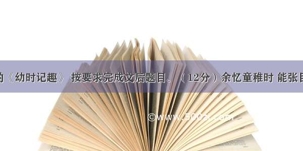 阅读沈复的《幼时记趣》 按要求完成文后题目。（12分）余忆童稚时 能张目对日 明察