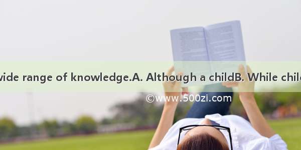 he is  he has a wide range of knowledge.A. Although a childB. While childC. Child as D. A