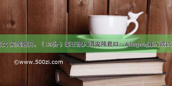 阅读下面的文言文 完成题目。（15分）秦王使人谓安陵君曰：“寡人欲以五百里之地易安