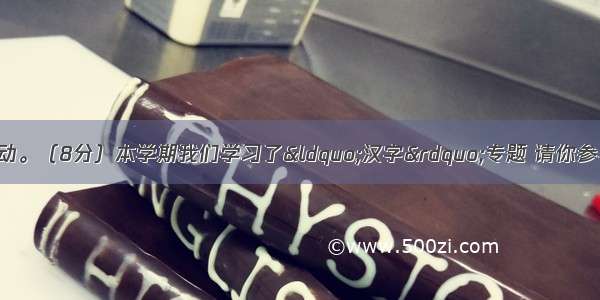 专题与语文实践活动。（8分）本学期我们学习了&ldquo;汉字&rdquo;专题 请你参与以下活动。【小