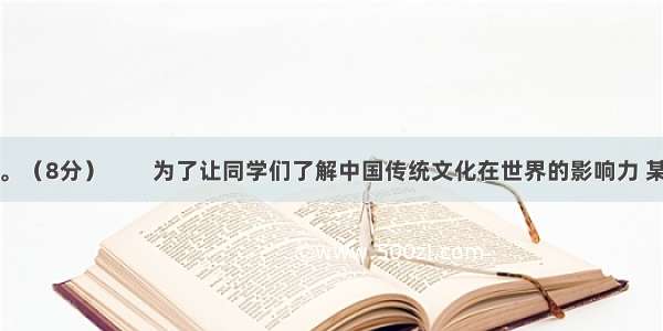 综合性学习。（8分）　　为了让同学们了解中国传统文化在世界的影响力 某班准备举办