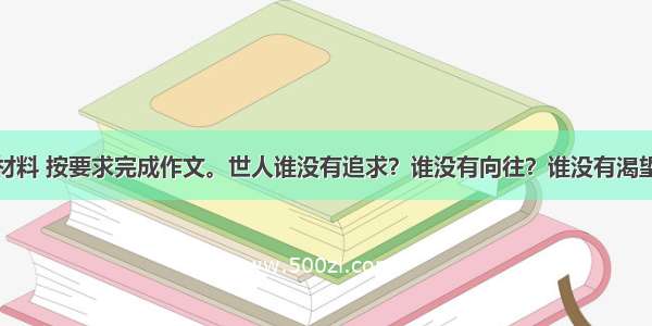 阅读下面的材料 按要求完成作文。世人谁没有追求？谁没有向往？谁没有渴望？有人渴望