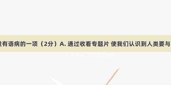 下列句子没有语病的一项（2分）A. 通过收看专题片 使我们认识到人类要与动物和谐相