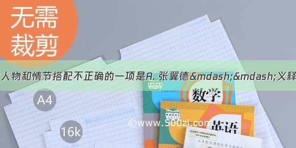 (3分)下面名著中的人物和情节搭配不正确的一项是A. 张翼德——义释严颜(《三国演义》