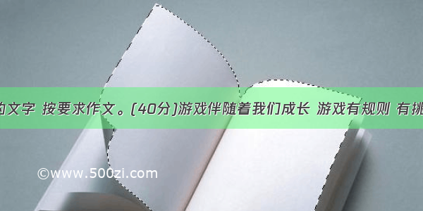 阅读下面的文字 按要求作文。(40分)游戏伴随着我们成长 游戏有规则 有挑战 有快乐