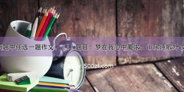 请从下面两题中任选一题作文。（l）题目：梦在我心中要求：①除诗歌外 文体不限 字