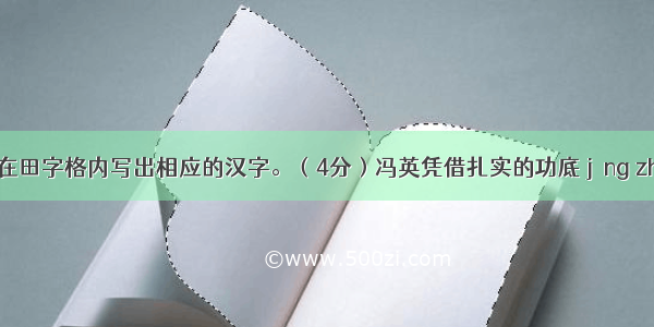 根据拼音在田字格内写出相应的汉字。（4分）冯英凭借扎实的功底 jīng zhàn的技艺