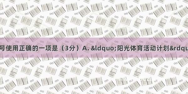 下列句子中的标点符号使用正确的一项是（3分）A. &ldquo;阳光体育活动计划&rdquo; 目标就是&ldquo;